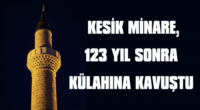 KESİK MİNARE, 123 YIL SONRA KÜLAHINA KAVUŞTU