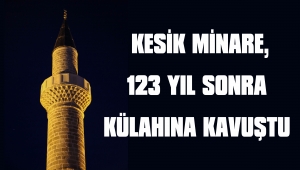  KESİK MİNARE, 123 YIL SONRA KÜLAHINA KAVUŞTU