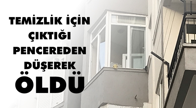 TEMİZLİK İÇİN ÇIKTIĞI PENCEREDEN DÜŞEREK ÖLDÜ