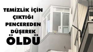 TEMİZLİK İÇİN ÇIKTIĞI PENCEREDEN DÜŞEREK ÖLDÜ