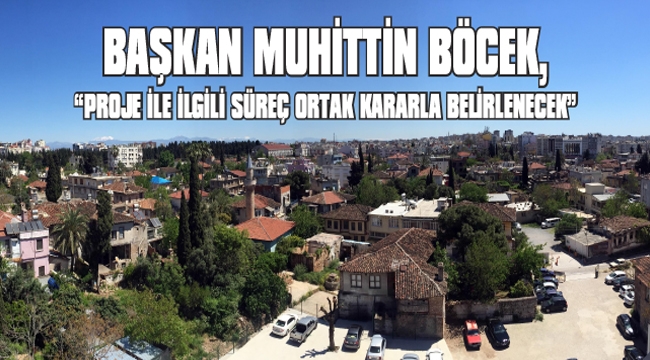 BAŞKAN BÖCEK, “PROJE İLE İLGİLİ SÜREÇ ORTAK KARARLA BELİRLENECEK”