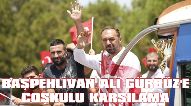 BAŞPEHLİVAN ALİ GÜRBÜZ’E COŞKULU KARŞILAMA