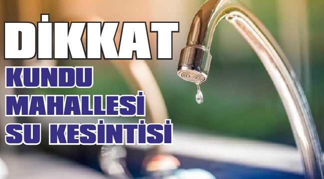 KUNDU MAHALLESİNDE ÇARŞAMBA GÜNÜ SU KESİNTİSİ