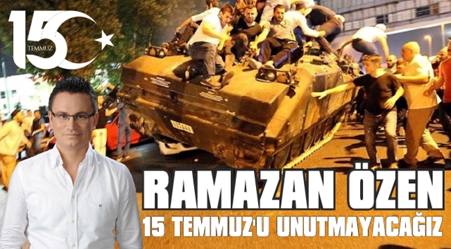 ÖZEN, “15 TEMMUZ’U UNUTMAYACAĞIZ”