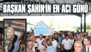 BAŞKAN ŞAHİN’İN EN ACI GÜNÜ