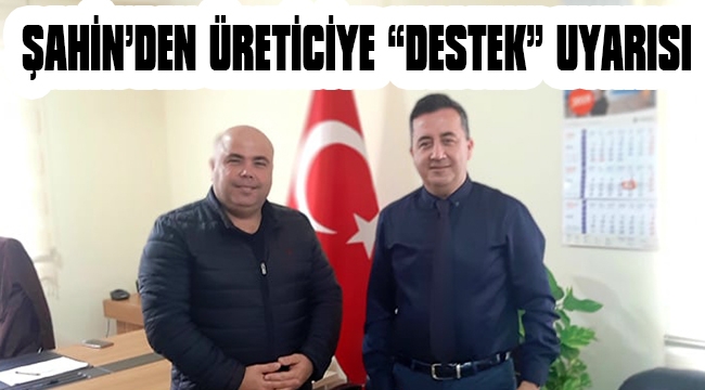 ŞAHİN’DEN ÜRETİCİYE “DESTEK” UYARISI