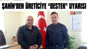 ŞAHİN’DEN ÜRETİCİYE “DESTEK” UYARISI