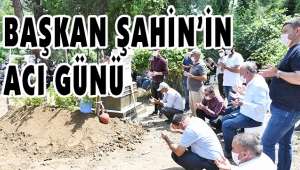 BAŞKAN ŞAHİN BABASINI KAYBETTİ