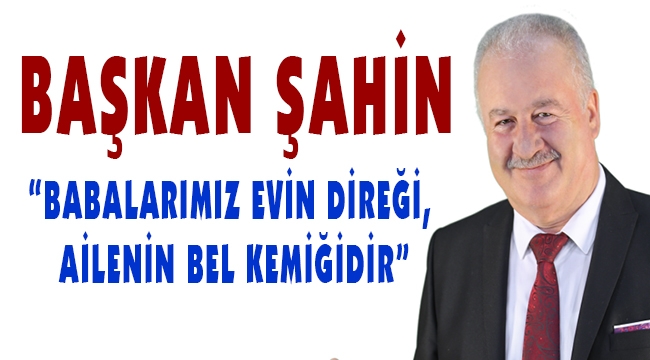 BAŞKAN ŞAHİN'DEN BABALAR GÜNÜ MESAJI