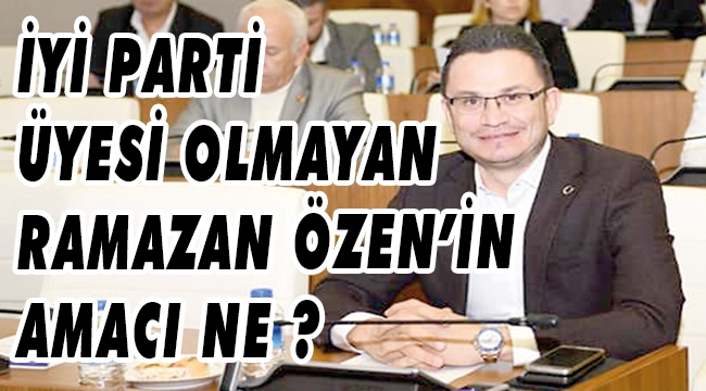 İYİ PARTİ ÜYESİ OLMAYAN RAMAZAN ÖZEN’İN AMACI NE ? 