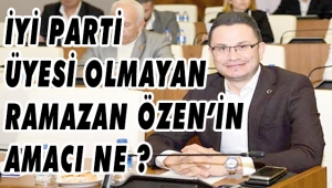 İYİ PARTİ ÜYESİ OLMAYAN RAMAZAN ÖZEN’İN AMACI NE ? 