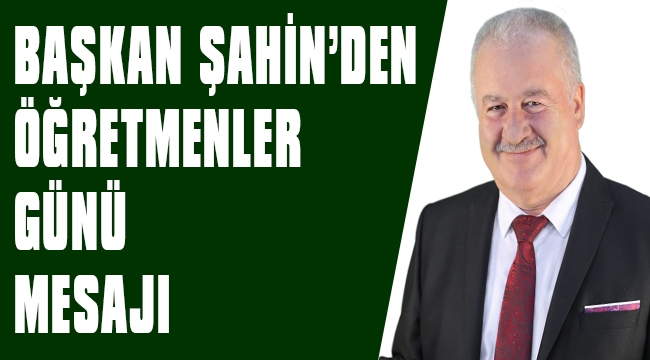 BAŞKAN ŞAHİN'DEN ÖĞRETMENLER GÜNÜ MESAJI