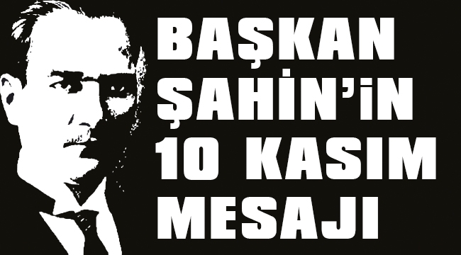 BAŞKAN ŞAHİN'İN 10 KASIM MESAJI