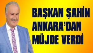 BAŞKAN ŞAHİN ANKARA’DAN MÜJDE VERDİ