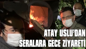 ATAY USLU’DAN SERALARA GECE ZİYARETİ