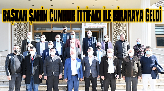 BAŞKAN ŞAHİN CUMHUR İTTİFAKI İLE BİRARAYA GELDİ