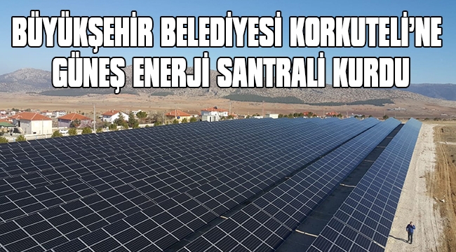 BÜYÜKŞEHİR BELEDİYESİ KORKUTELİ’NE GÜNEŞ ENERJİ SANTRALİ KURDU