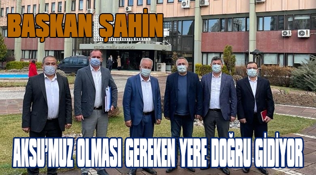 BAŞKAN ŞAHİN ANKARA ZİYARETİNİN DETAYLARINI ANLATTI