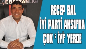 RECEP BAL:İYİ PARTİ,AKSU’DA ÇOK ‘ İYİ’ YERDE 