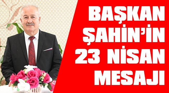 BAŞKAN ŞAHİN’DEN 23 NİSAN MESAJI