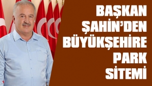 BAŞKAN ŞAHİN'DEN BÜYÜKŞEHİRE PARK SİTEMİ