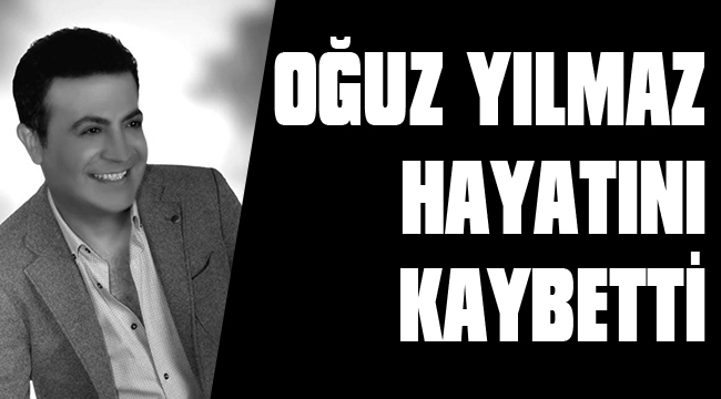 OĞUZ YILMAZ YAŞAMINI YİTİRDİ