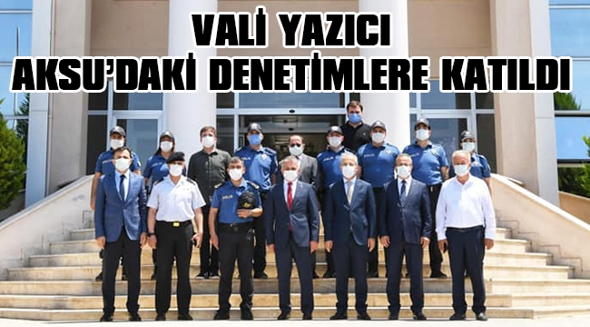 VALİ YAZICI AKSU'DAKİ DENETİMLERE KATILDI