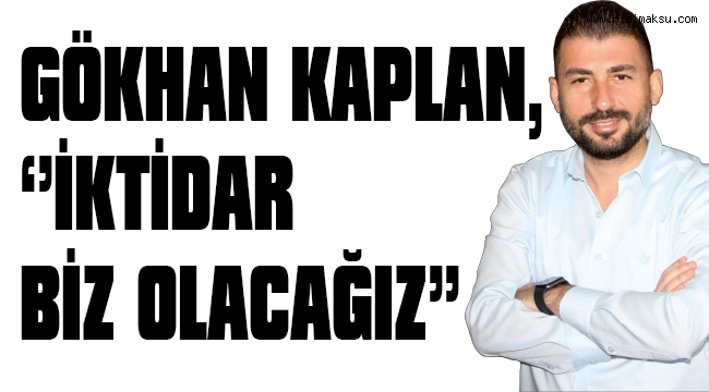 GÖKHAN KAPLAN, ‘’İKTİDAR BİZ OLACAĞIZ’’