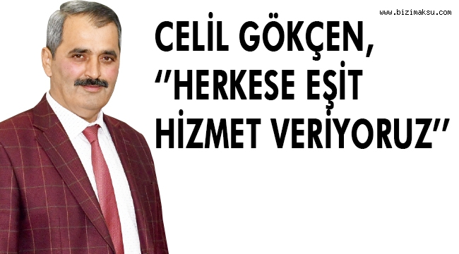 CELİL GÖKÇEN, ‘’HERKESE EŞİT HİZMET VERİYORUZ’’