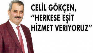 CELİL GÖKÇEN, ‘’HERKESE EŞİT HİZMET VERİYORUZ’’