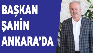 BAŞKAN ŞAHİN ANKARA’DA