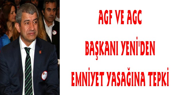 AGF VE AGC BAŞKANI YENİ'DEN EMNİYET YASAĞINA TEPKİ