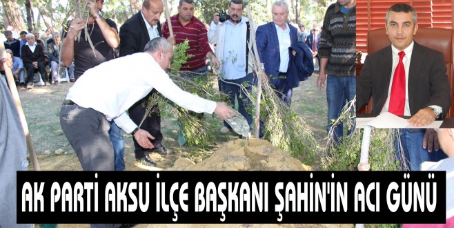 AK PARTİ AKSU İLÇE BAŞKANI ŞAHİN'İN ACI GÜNÜ‏