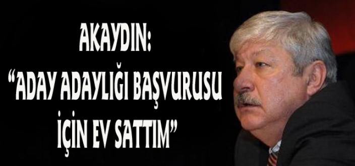 AKAYDIN: “ADAY ADAYLIĞI BAŞVURUSU İÇİN EV SATTIM”