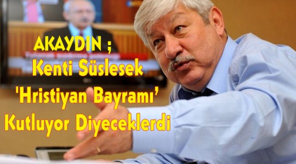 Akaydın: Kenti Süslesek 'Hristiyan Bayramı Kutluyor' Diyeceklerdi