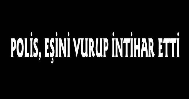 ANTALYA’DA POLİS, EŞİNİ VURUP İNTİHAR ETTİ