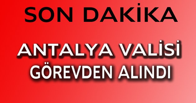 ANTALYA VALİSİ GÖREVDEN ALINDI