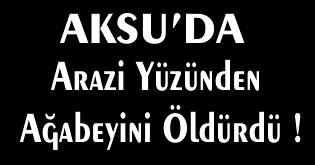 ARAZİ YÜZÜNDEN AĞABEYİNİ ÖLDÜRDÜ !