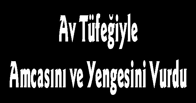  Av Tüfeğiyle Amcasını ve Yengesini Vurdu