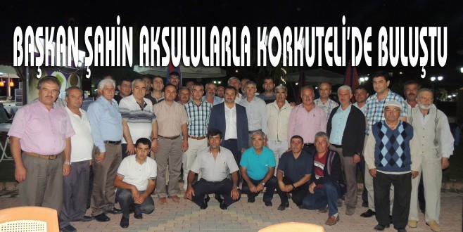 BAŞKAN ŞAHİN AKSULULARLA KORKUTELİ’DE BULUŞTU