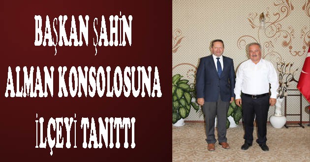 BAŞKAN ŞAHİN ALMAN KONSOLOSUNA İLÇEYİ TANITTI