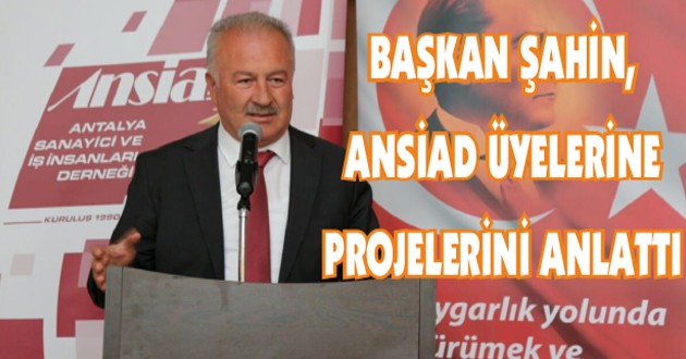 BAŞKAN ŞAHİN, ANSİAD ÜYELERİNE PROJELERİNİ ANLATTI