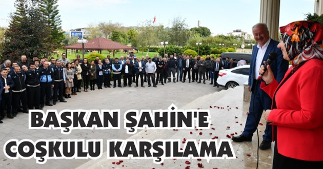 BAŞKAN ŞAHİN’E COŞKULU KARŞILAMA