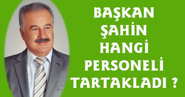 BAŞKAN ŞAHİN HANGİ PERSONELİ TARTAKLADI ?