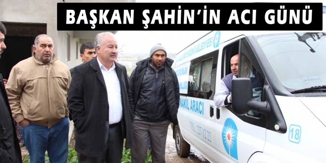  BAŞKAN ŞAHİN’İN ACI GÜNÜ