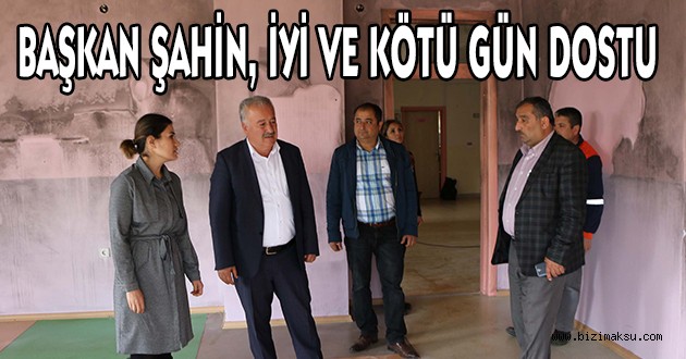 BAŞKAN ŞAHİN, İYİ VE KÖTÜ GÜN DOSTU