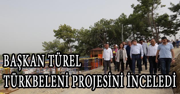 BAŞKAN TÜREL TÜRKBELENİ PROJESİNİ İNCELEDİ