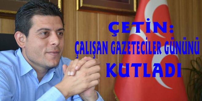 ÇETİN : Çalışan Gazeteciler Günü Kutlu Olsun