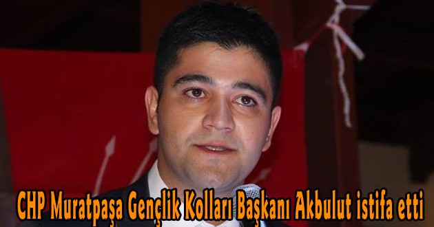 CHP Muratpaşa Gençlik Kolları Başkanı Akbulut istifa etti