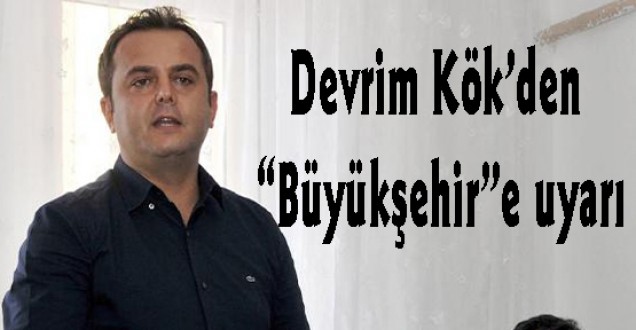 Devrim Kök’den “Büyükşehir”e uyarı